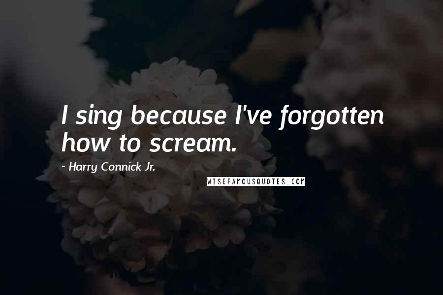 Harry Connick Jr. Quotes: I sing because I've forgotten how to scream.