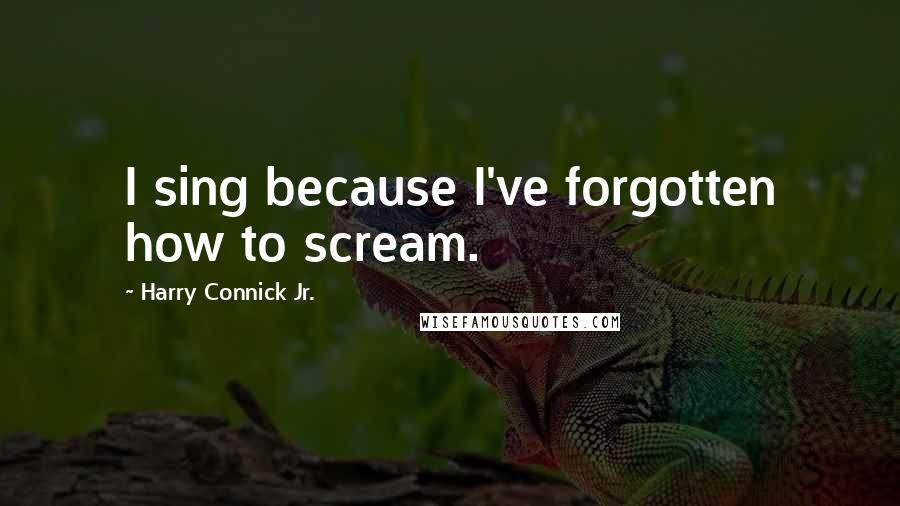 Harry Connick Jr. Quotes: I sing because I've forgotten how to scream.