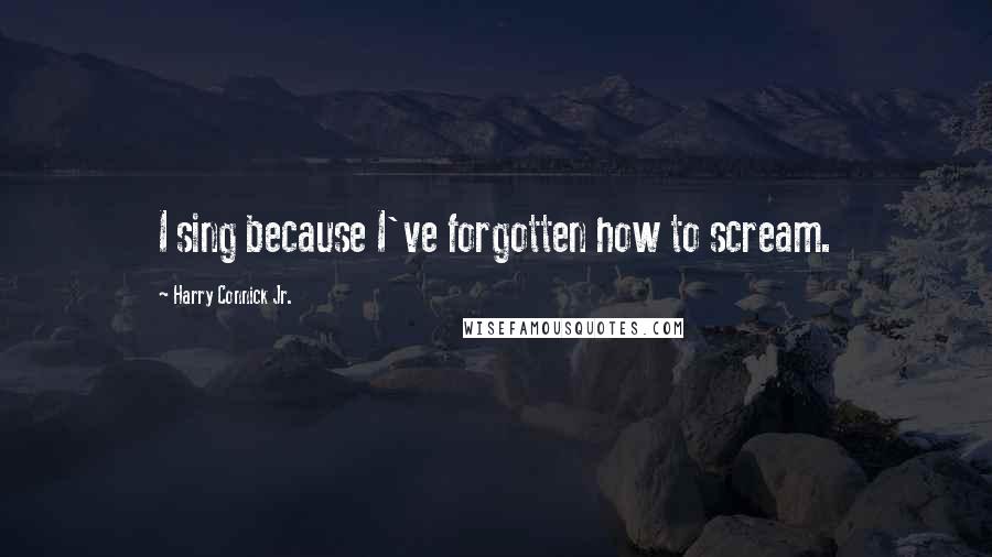 Harry Connick Jr. Quotes: I sing because I've forgotten how to scream.