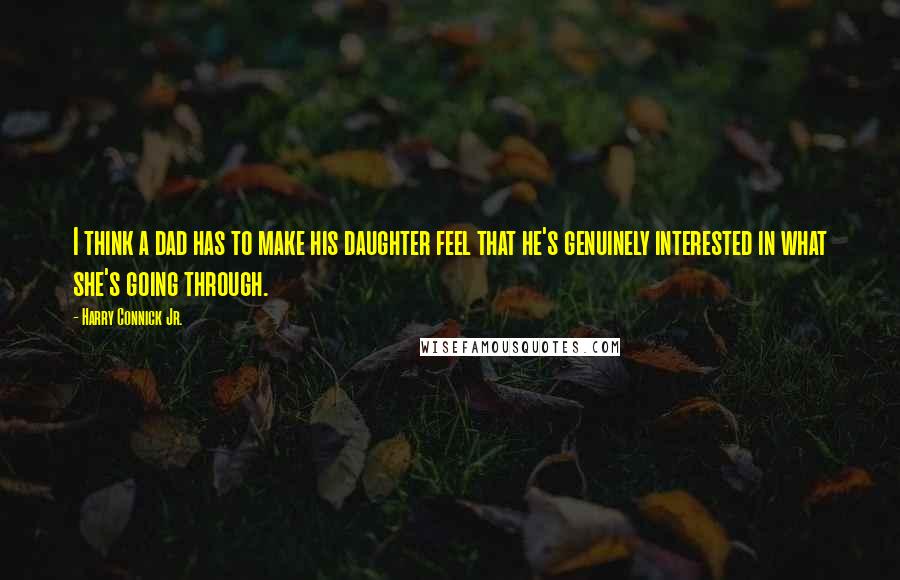 Harry Connick Jr. Quotes: I think a dad has to make his daughter feel that he's genuinely interested in what she's going through.