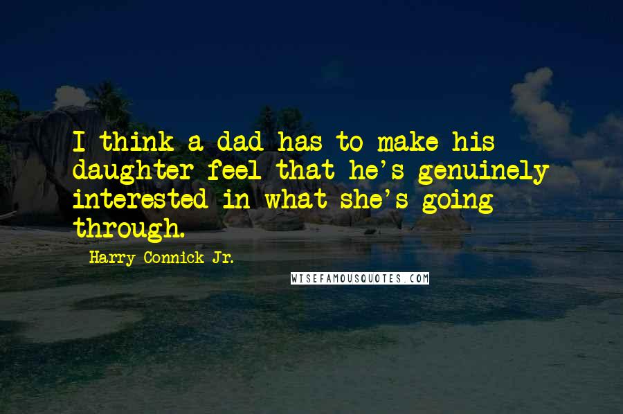 Harry Connick Jr. Quotes: I think a dad has to make his daughter feel that he's genuinely interested in what she's going through.