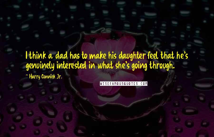 Harry Connick Jr. Quotes: I think a dad has to make his daughter feel that he's genuinely interested in what she's going through.