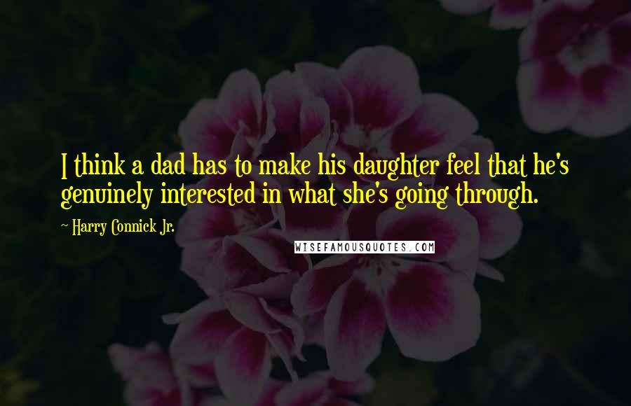 Harry Connick Jr. Quotes: I think a dad has to make his daughter feel that he's genuinely interested in what she's going through.