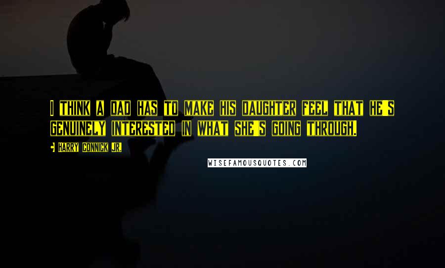 Harry Connick Jr. Quotes: I think a dad has to make his daughter feel that he's genuinely interested in what she's going through.