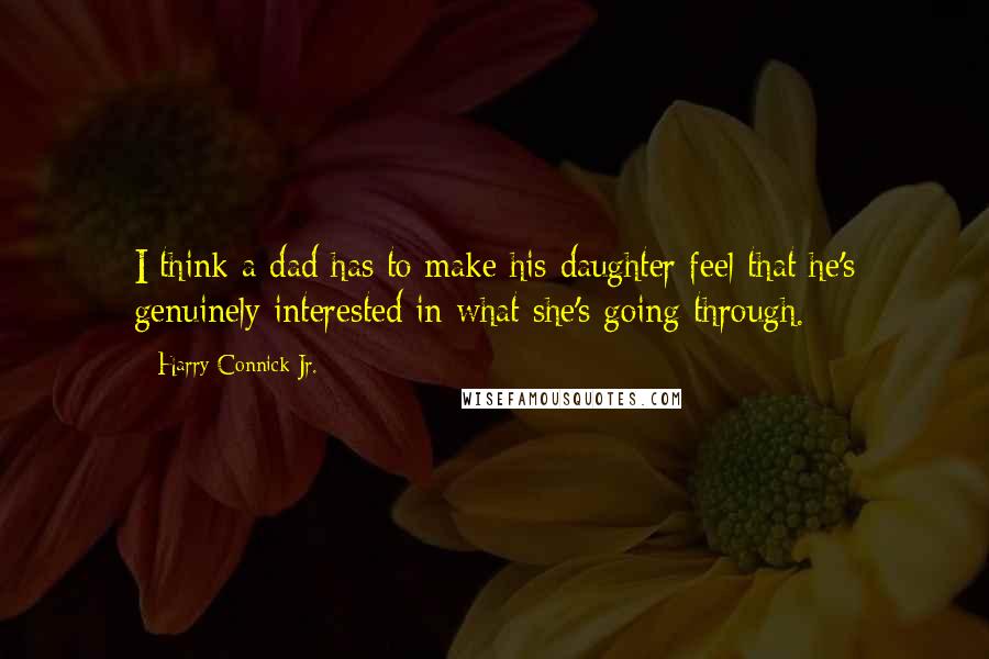 Harry Connick Jr. Quotes: I think a dad has to make his daughter feel that he's genuinely interested in what she's going through.