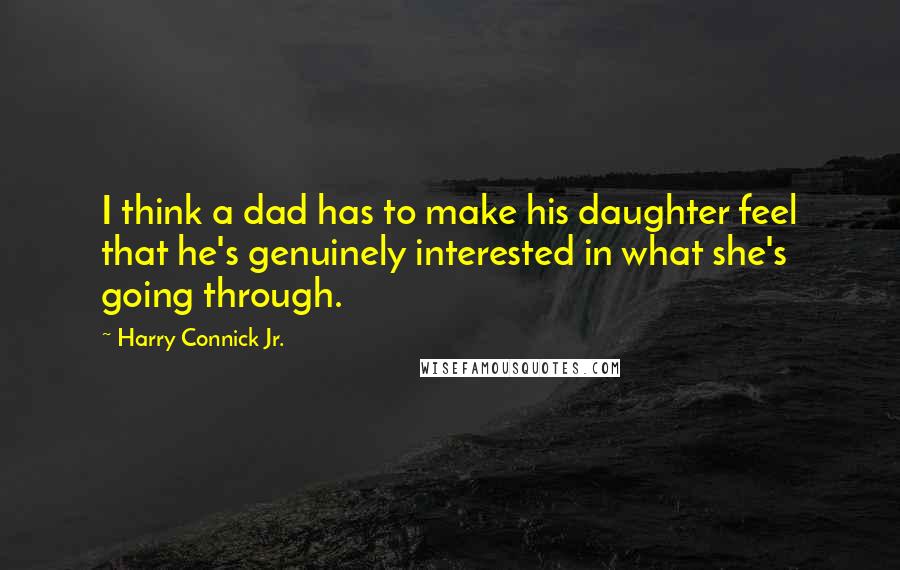 Harry Connick Jr. Quotes: I think a dad has to make his daughter feel that he's genuinely interested in what she's going through.