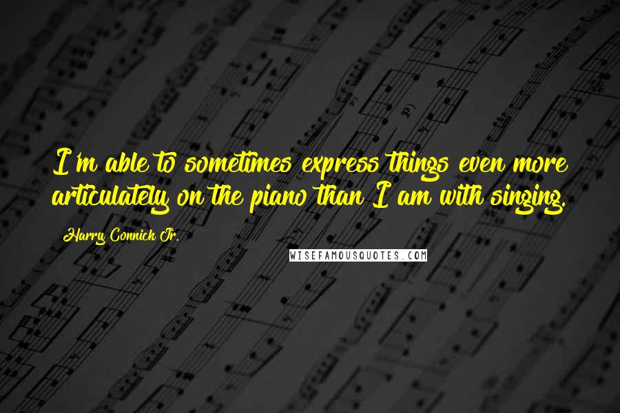 Harry Connick Jr. Quotes: I'm able to sometimes express things even more articulately on the piano than I am with singing.