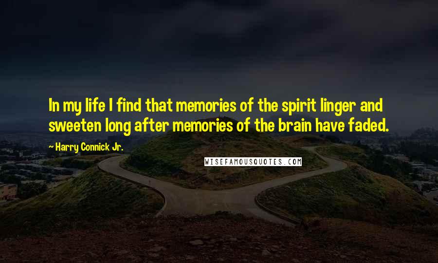 Harry Connick Jr. Quotes: In my life I find that memories of the spirit linger and sweeten long after memories of the brain have faded.