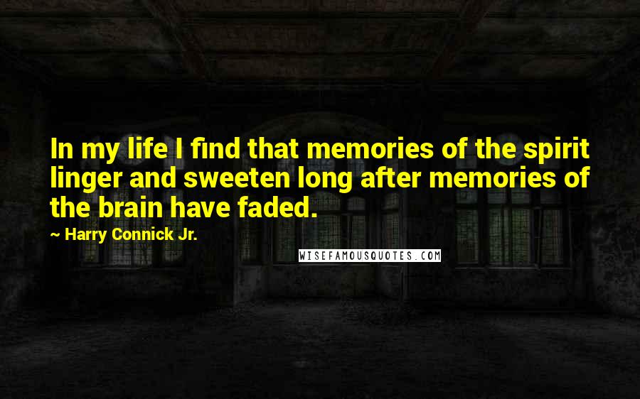 Harry Connick Jr. Quotes: In my life I find that memories of the spirit linger and sweeten long after memories of the brain have faded.