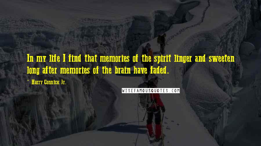 Harry Connick Jr. Quotes: In my life I find that memories of the spirit linger and sweeten long after memories of the brain have faded.