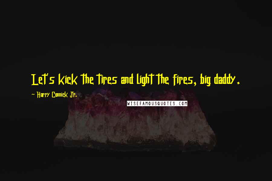 Harry Connick Jr. Quotes: Let's kick the tires and light the fires, big daddy.