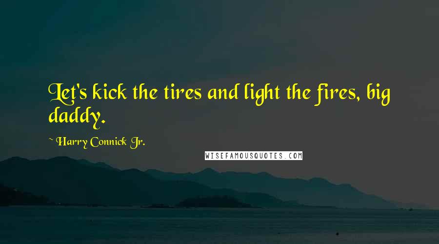 Harry Connick Jr. Quotes: Let's kick the tires and light the fires, big daddy.