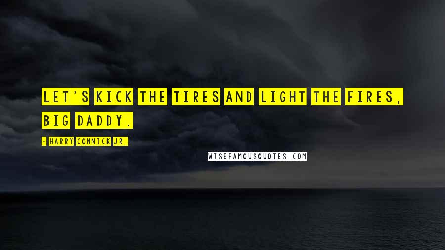 Harry Connick Jr. Quotes: Let's kick the tires and light the fires, big daddy.