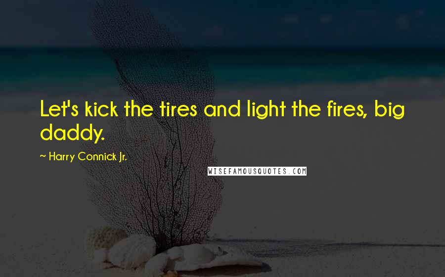 Harry Connick Jr. Quotes: Let's kick the tires and light the fires, big daddy.