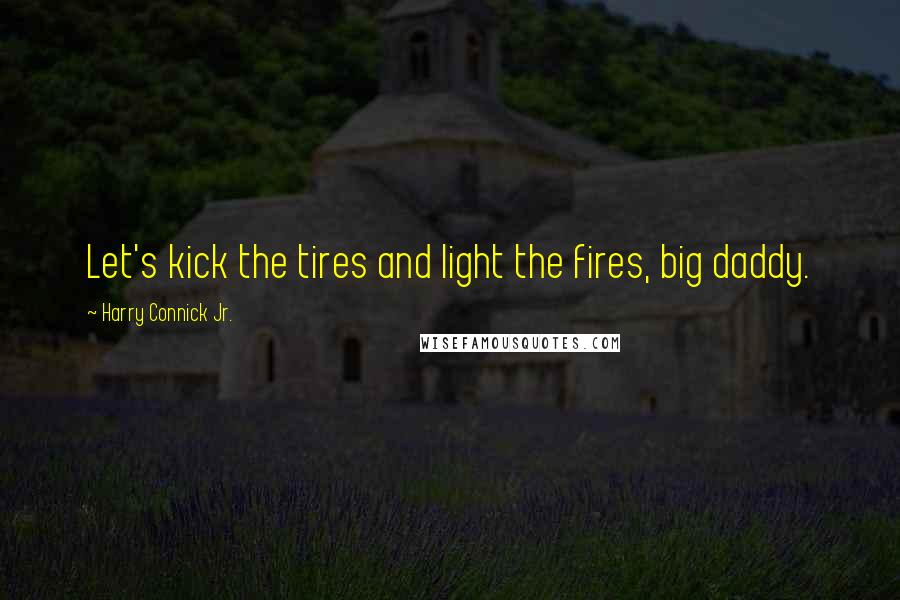 Harry Connick Jr. Quotes: Let's kick the tires and light the fires, big daddy.