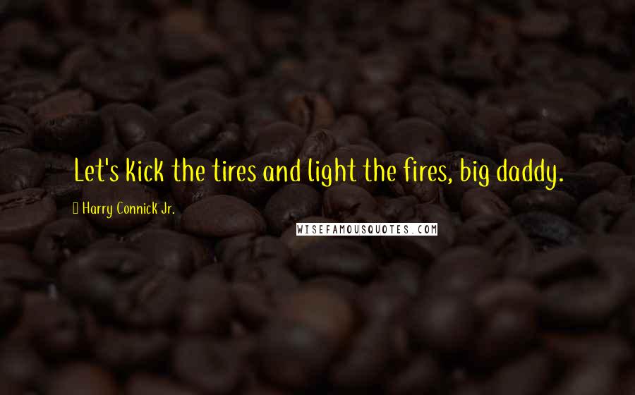 Harry Connick Jr. Quotes: Let's kick the tires and light the fires, big daddy.