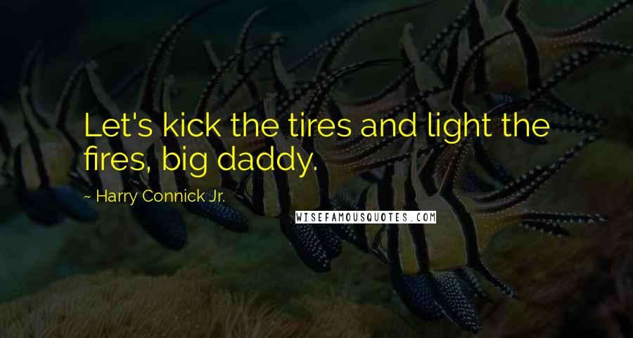 Harry Connick Jr. Quotes: Let's kick the tires and light the fires, big daddy.