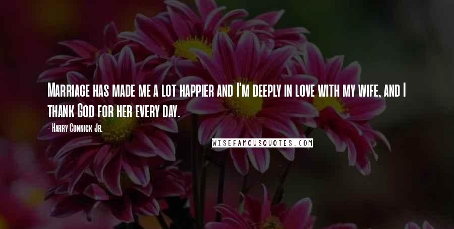 Harry Connick Jr. Quotes: Marriage has made me a lot happier and I'm deeply in love with my wife, and I thank God for her every day.