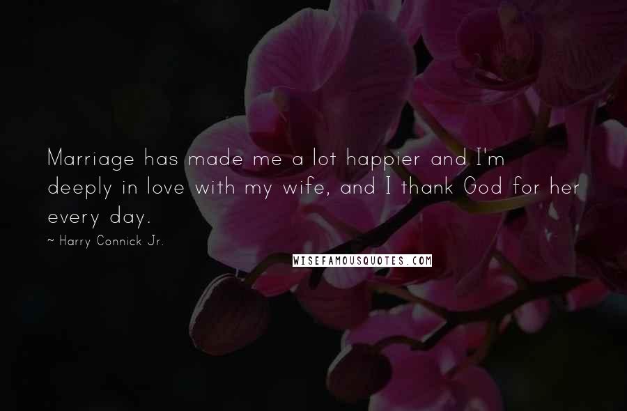 Harry Connick Jr. Quotes: Marriage has made me a lot happier and I'm deeply in love with my wife, and I thank God for her every day.