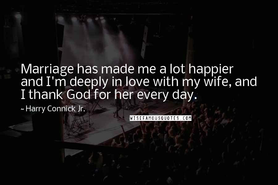 Harry Connick Jr. Quotes: Marriage has made me a lot happier and I'm deeply in love with my wife, and I thank God for her every day.