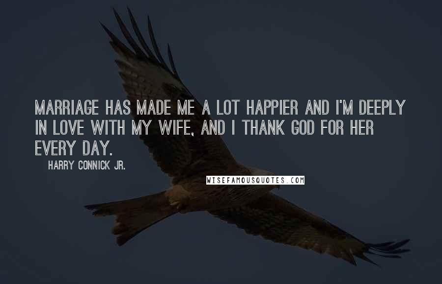 Harry Connick Jr. Quotes: Marriage has made me a lot happier and I'm deeply in love with my wife, and I thank God for her every day.