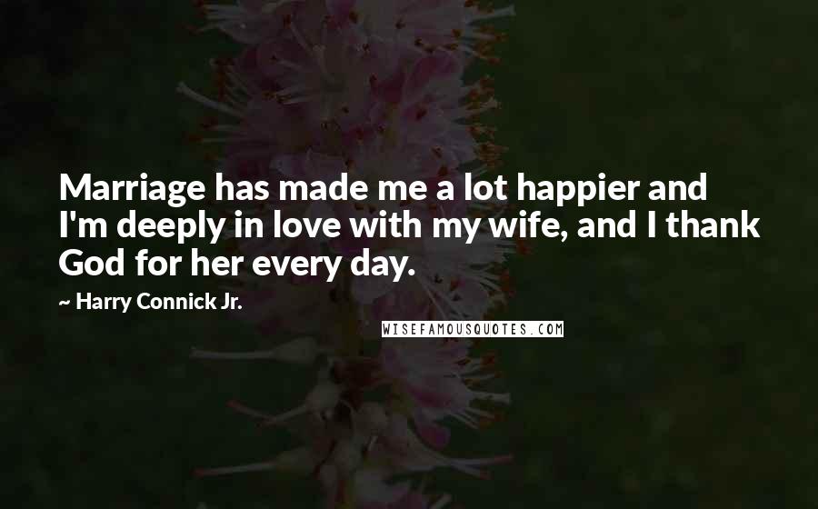 Harry Connick Jr. Quotes: Marriage has made me a lot happier and I'm deeply in love with my wife, and I thank God for her every day.