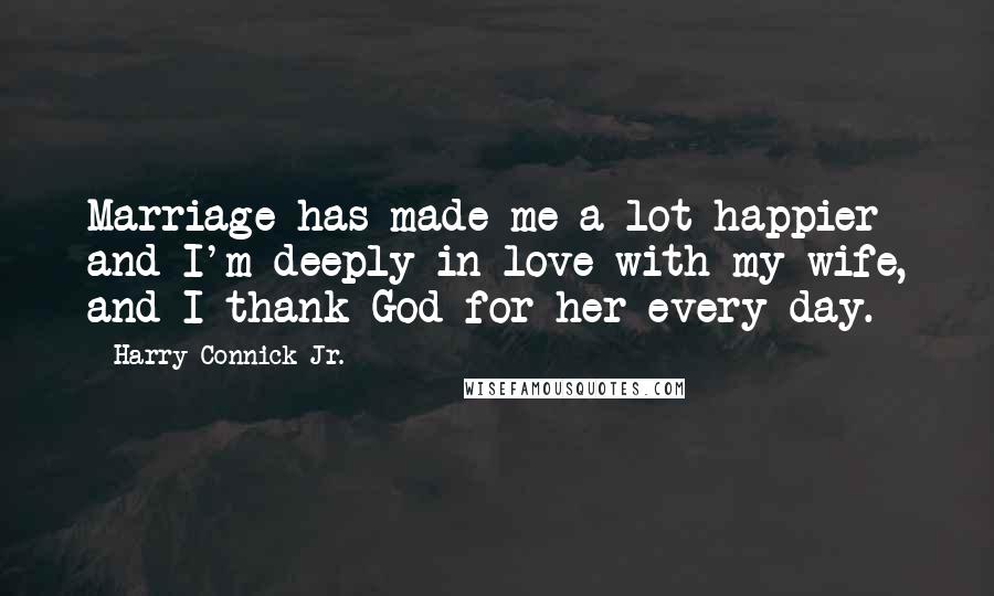 Harry Connick Jr. Quotes: Marriage has made me a lot happier and I'm deeply in love with my wife, and I thank God for her every day.