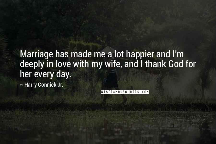 Harry Connick Jr. Quotes: Marriage has made me a lot happier and I'm deeply in love with my wife, and I thank God for her every day.