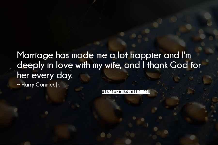 Harry Connick Jr. Quotes: Marriage has made me a lot happier and I'm deeply in love with my wife, and I thank God for her every day.