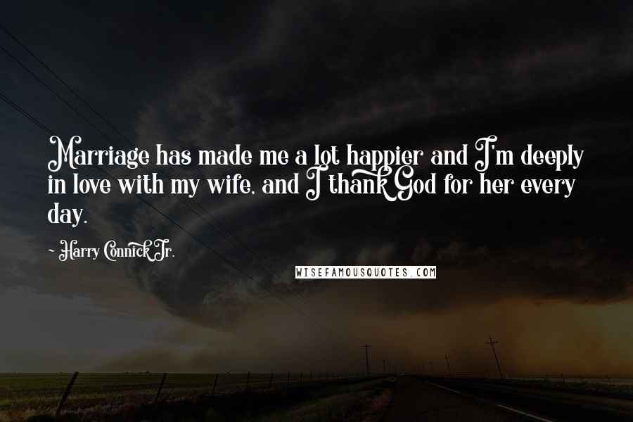 Harry Connick Jr. Quotes: Marriage has made me a lot happier and I'm deeply in love with my wife, and I thank God for her every day.