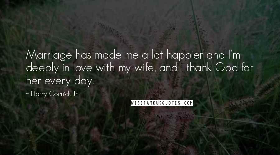 Harry Connick Jr. Quotes: Marriage has made me a lot happier and I'm deeply in love with my wife, and I thank God for her every day.