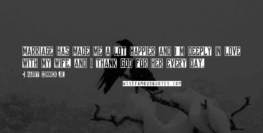 Harry Connick Jr. Quotes: Marriage has made me a lot happier and I'm deeply in love with my wife, and I thank God for her every day.