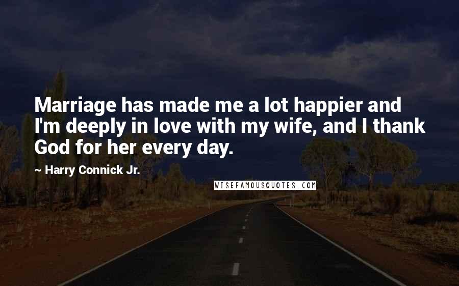 Harry Connick Jr. Quotes: Marriage has made me a lot happier and I'm deeply in love with my wife, and I thank God for her every day.