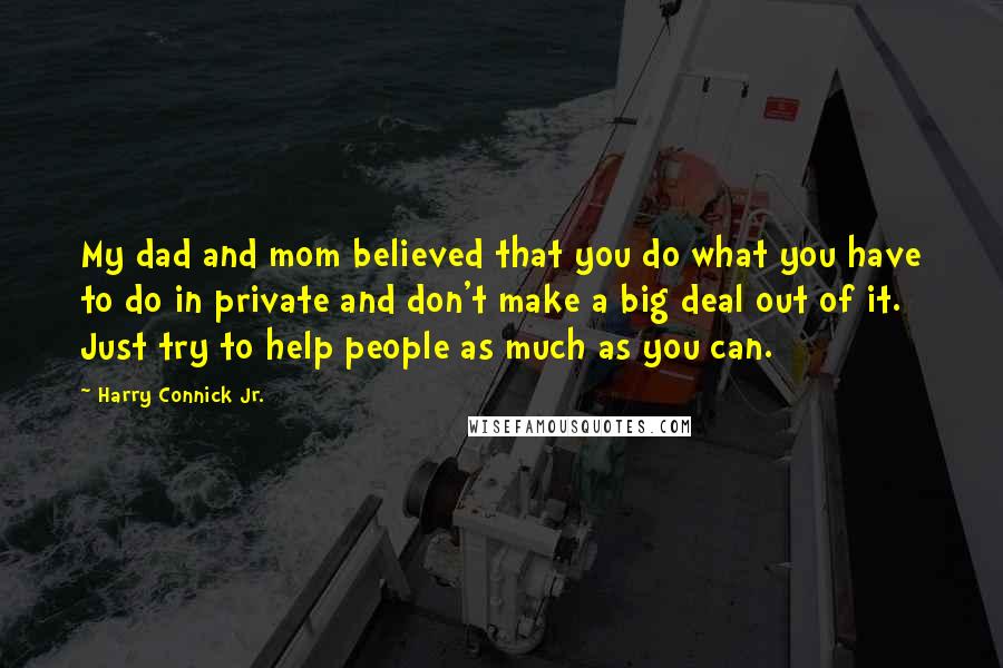 Harry Connick Jr. Quotes: My dad and mom believed that you do what you have to do in private and don't make a big deal out of it. Just try to help people as much as you can.