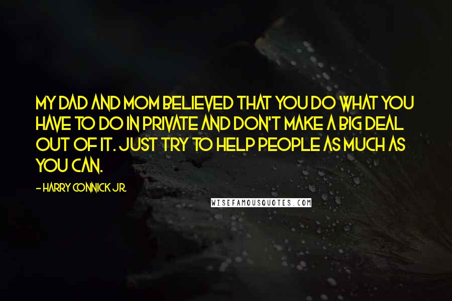 Harry Connick Jr. Quotes: My dad and mom believed that you do what you have to do in private and don't make a big deal out of it. Just try to help people as much as you can.