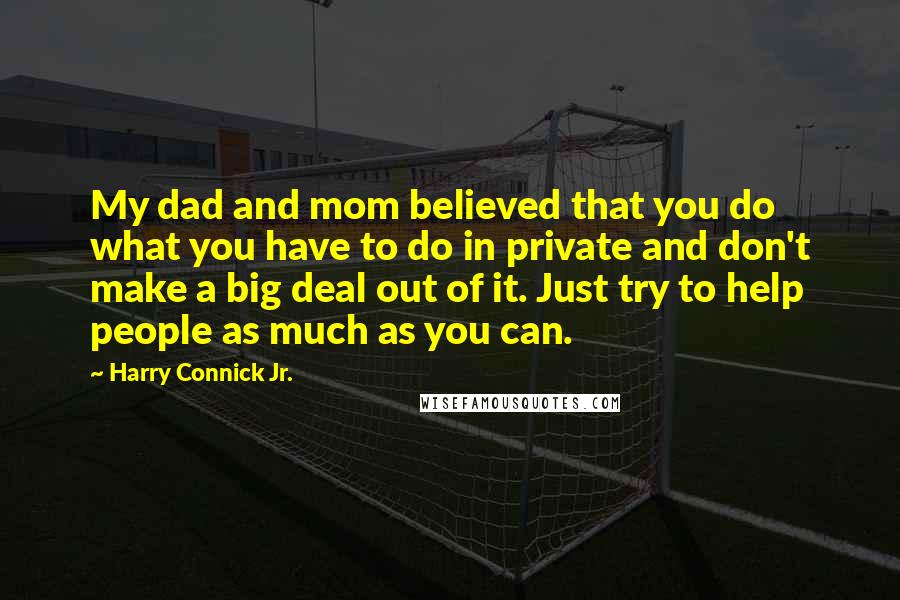 Harry Connick Jr. Quotes: My dad and mom believed that you do what you have to do in private and don't make a big deal out of it. Just try to help people as much as you can.