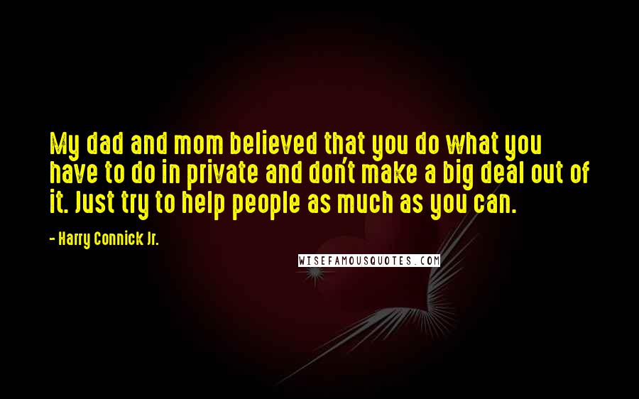 Harry Connick Jr. Quotes: My dad and mom believed that you do what you have to do in private and don't make a big deal out of it. Just try to help people as much as you can.