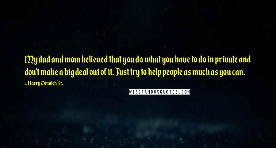 Harry Connick Jr. Quotes: My dad and mom believed that you do what you have to do in private and don't make a big deal out of it. Just try to help people as much as you can.