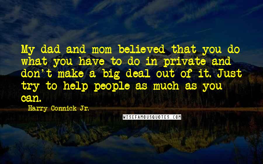 Harry Connick Jr. Quotes: My dad and mom believed that you do what you have to do in private and don't make a big deal out of it. Just try to help people as much as you can.