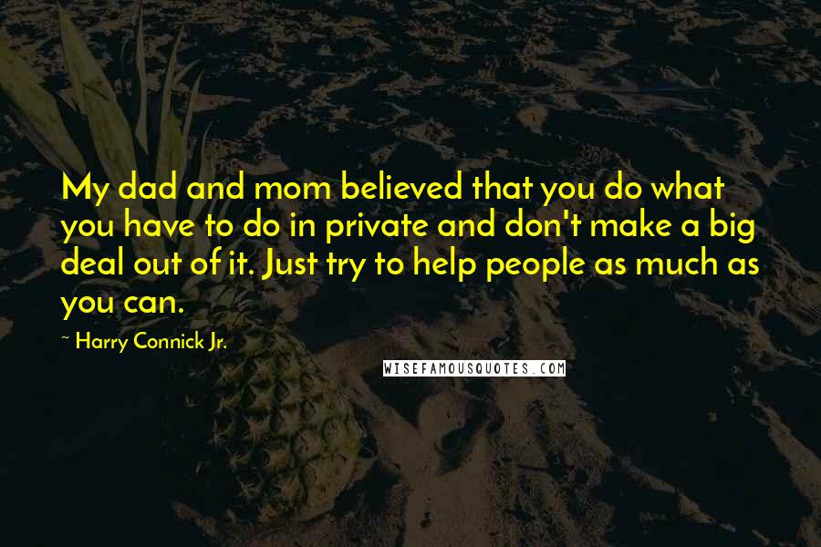 Harry Connick Jr. Quotes: My dad and mom believed that you do what you have to do in private and don't make a big deal out of it. Just try to help people as much as you can.