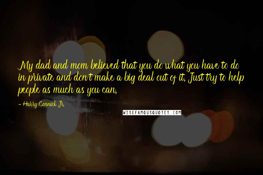 Harry Connick Jr. Quotes: My dad and mom believed that you do what you have to do in private and don't make a big deal out of it. Just try to help people as much as you can.