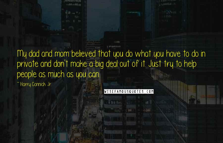 Harry Connick Jr. Quotes: My dad and mom believed that you do what you have to do in private and don't make a big deal out of it. Just try to help people as much as you can.