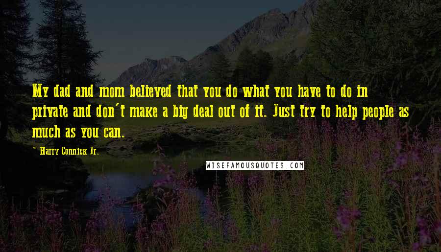 Harry Connick Jr. Quotes: My dad and mom believed that you do what you have to do in private and don't make a big deal out of it. Just try to help people as much as you can.