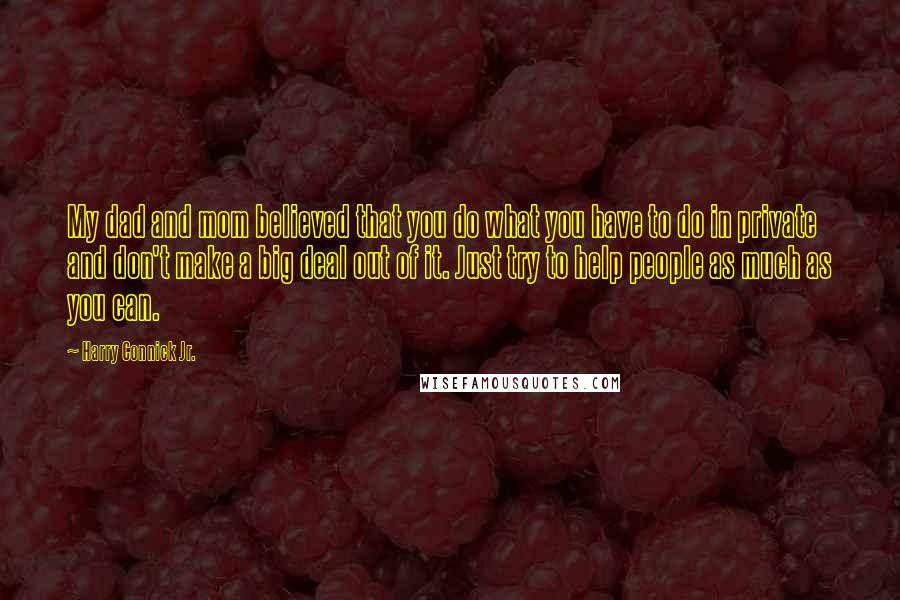 Harry Connick Jr. Quotes: My dad and mom believed that you do what you have to do in private and don't make a big deal out of it. Just try to help people as much as you can.