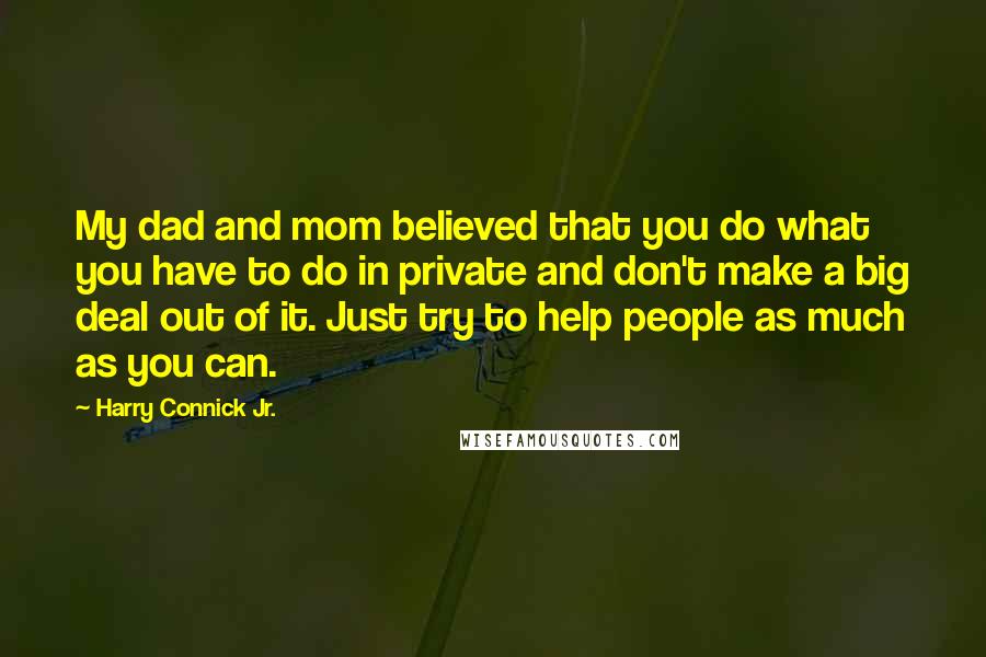 Harry Connick Jr. Quotes: My dad and mom believed that you do what you have to do in private and don't make a big deal out of it. Just try to help people as much as you can.