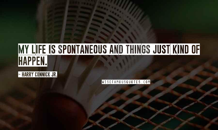 Harry Connick Jr. Quotes: My life is spontaneous and things just kind of happen.