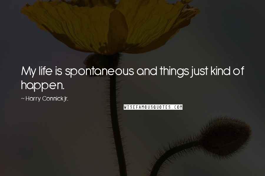 Harry Connick Jr. Quotes: My life is spontaneous and things just kind of happen.