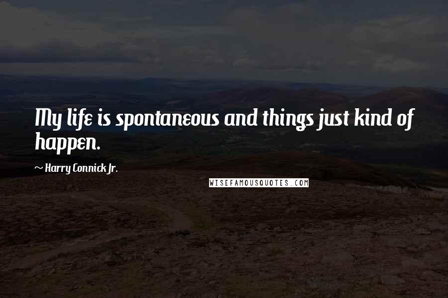 Harry Connick Jr. Quotes: My life is spontaneous and things just kind of happen.