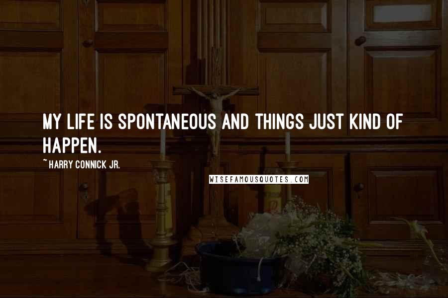 Harry Connick Jr. Quotes: My life is spontaneous and things just kind of happen.