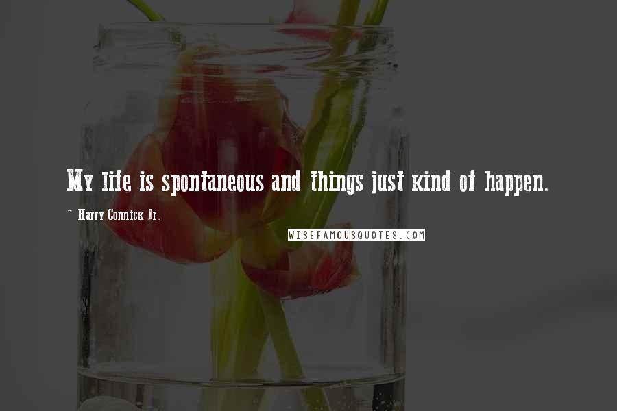 Harry Connick Jr. Quotes: My life is spontaneous and things just kind of happen.